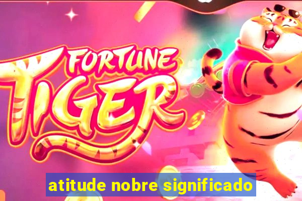 atitude nobre significado